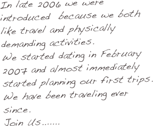 In late 2006 we were introduced  because we both like travel and physically demanding activities. 
We started dating in February 2007 and almost immediately started planning our first trips.  We have been traveling ever since.
Join Us.......
